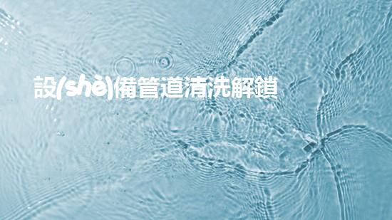 設(shè)備管道清洗解鎖水域的奇妙秘密！